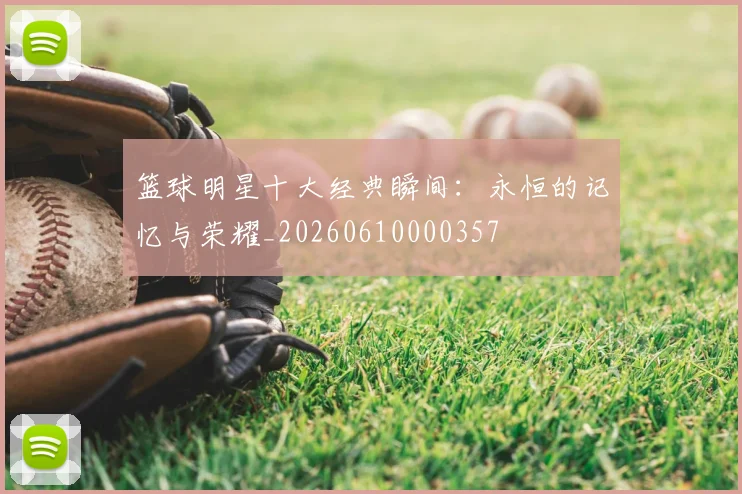 篮球明星十大经典瞬间:永恒的记忆与荣耀_20260610000357