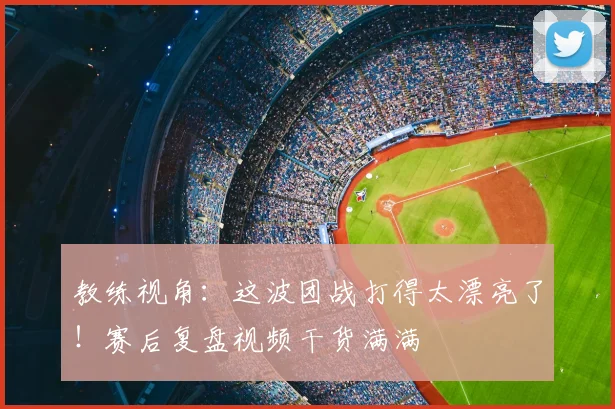 教练视角:这波团战打得太漂亮了!赛后复盘视频干货满满