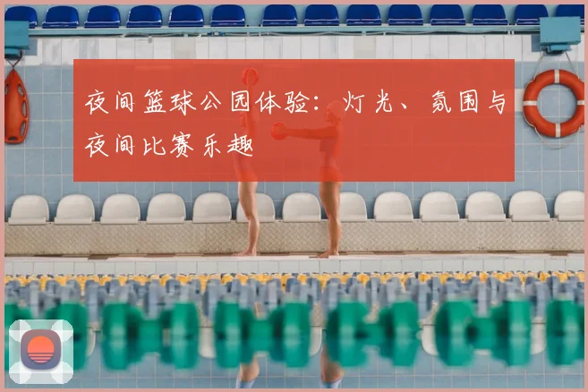夜间篮球公园体验:灯光、氛围与夜间比赛乐趣