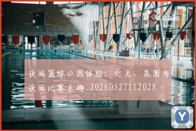 夜间篮球公园体验：灯光、氛围与夜间比赛乐趣_20260527112028