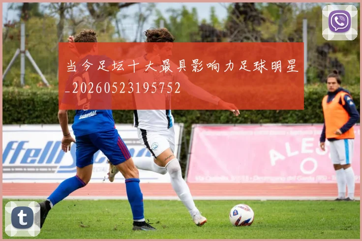当今足坛十大最具影响力足球明星_20260523195752