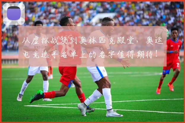 从虚拟战场到奥林匹克殿堂,奥运电竞选手名单上的名字值得期待!