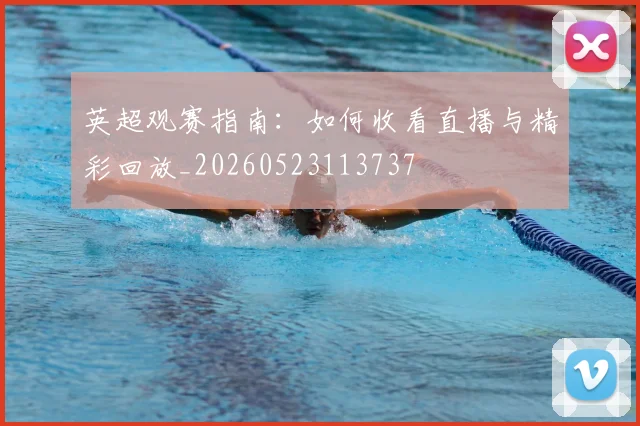 英超观赛指南：如何收看直播与精彩回放_20260523113737