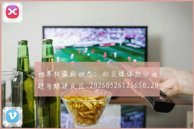 世界杯最新动态:社交媒体热议话题与球迷反应_20260526125650_20260607160400