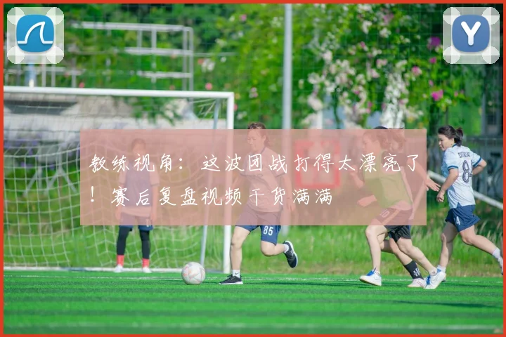 教练视角:这波团战打得太漂亮了!赛后复盘视频干货满满