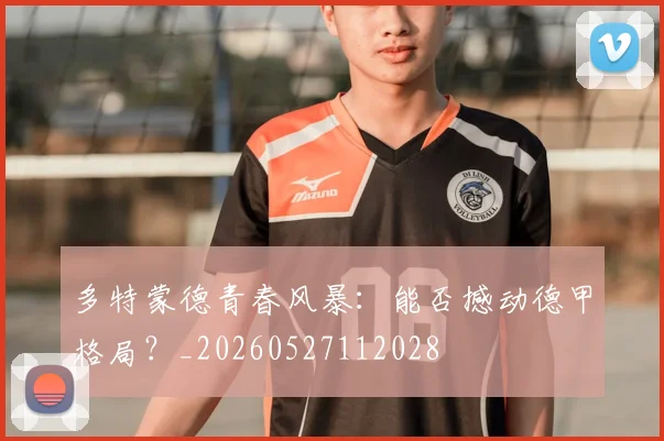 多特蒙德青春风暴：能否撼动德甲格局？_20260527112028