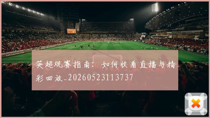 英超观赛指南：如何收看直播与精彩回放_20260523113737