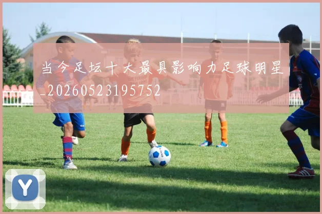 当今足坛十大最具影响力足球明星_20260523195752