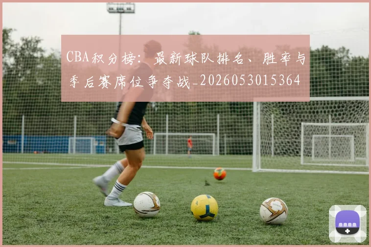CBA积分榜:最新球队排名、胜率与季后赛席位争夺战_20260530153643