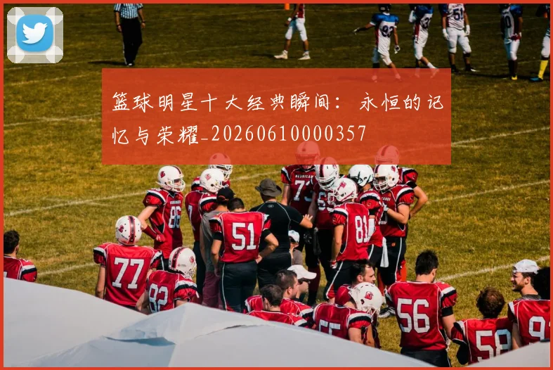 篮球明星十大经典瞬间:永恒的记忆与荣耀_20260610000357