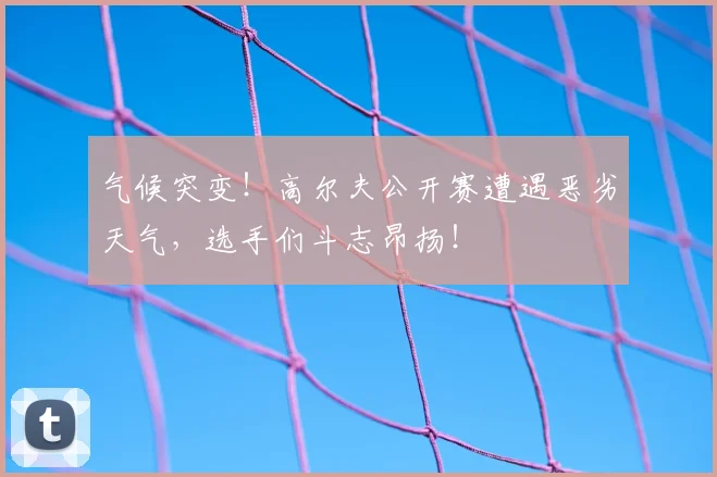 气候突变!高尔夫公开赛遭遇恶劣天气,选手们斗志昂扬!