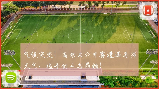 气候突变!高尔夫公开赛遭遇恶劣天气,选手们斗志昂扬!