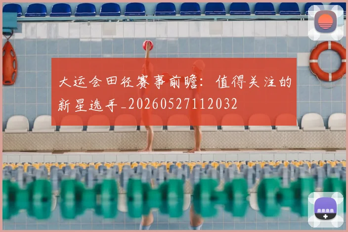 大运会田径赛事前瞻:值得关注的新星选手_20260527112032
