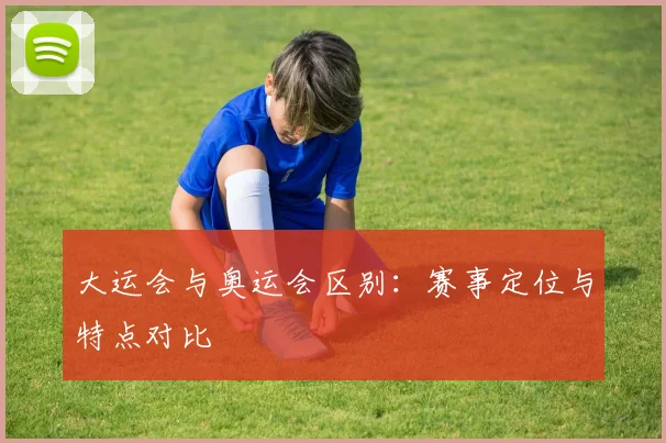 大运会与奥运会区别：赛事定位与特点对比