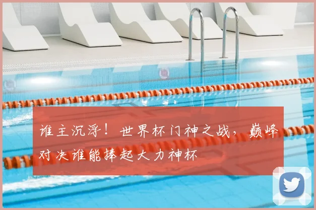 谁主沉浮！世界杯门神之战，巅峰对决谁能捧起大力神杯