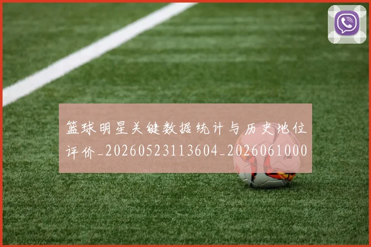 篮球明星关键数据统计与历史地位评价_20260523113604_20260610000331