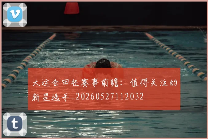 大运会田径赛事前瞻:值得关注的新星选手_20260527112032