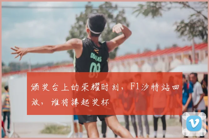 颁奖台上的荣耀时刻,F1沙特站回放,谁将捧起奖杯